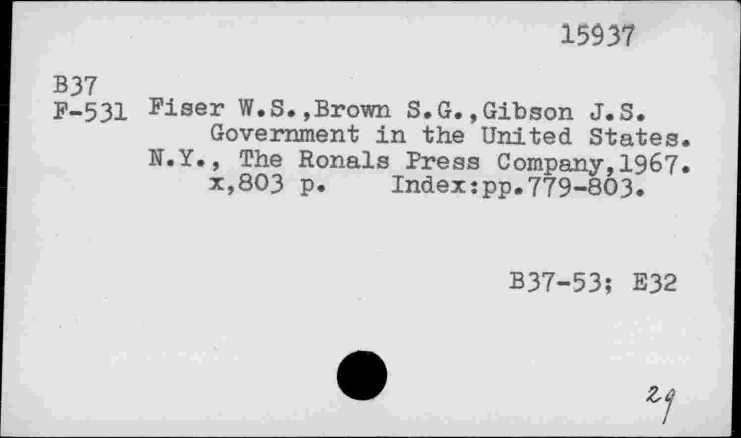 ﻿15937
B37
P-531 p±ser W.S.»Brown S.G.»Gibson J.S. Government in the United States.
N.Y., The Ronals Press Company,196?.
x,8O3 p. Index:pp.779-803.
B37-53; E32